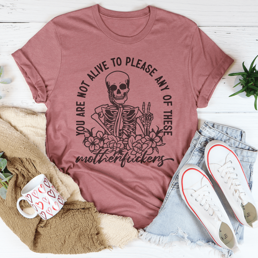 You Are Not Alive To Please Any Of These MF's Tee
