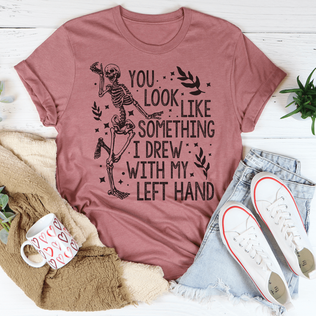 You Look Like Something I Drew With My Left Hand Tee