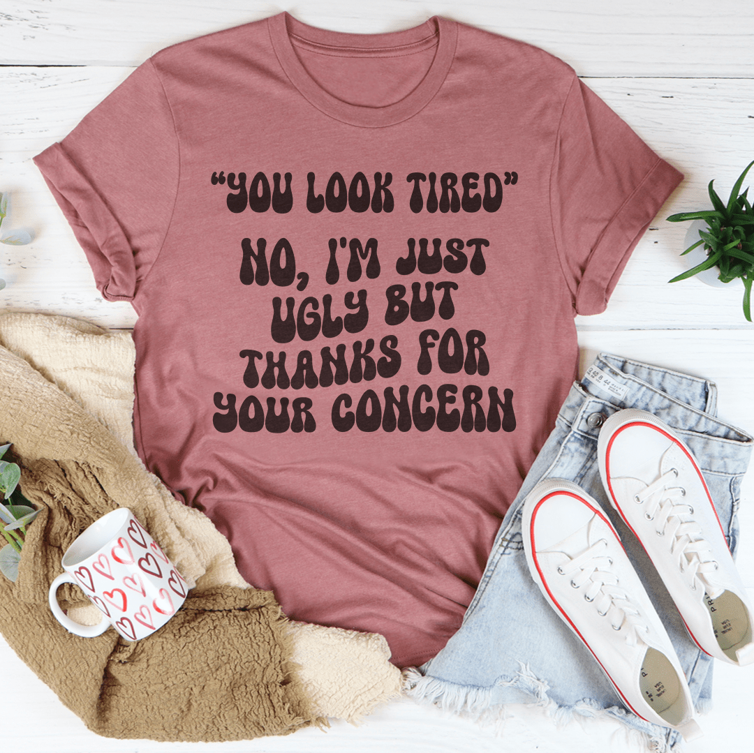 You Look Tired No I'm Just Ugly But Thanks For Your Concern Tee