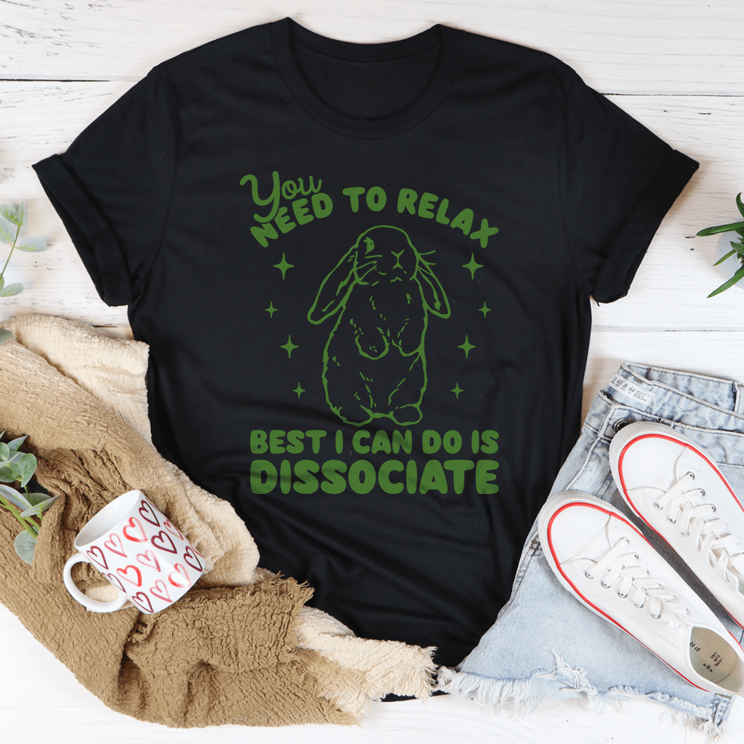 You Need To Relax Best I Can Do Is Dissociate Tee