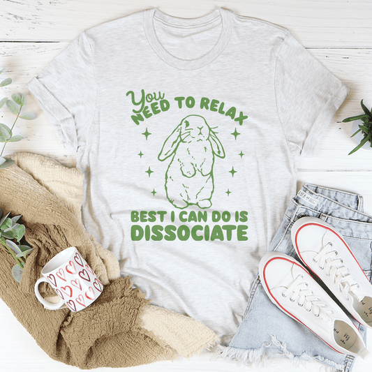 You Need To Relax Best I Can Do Is Dissociate Tee