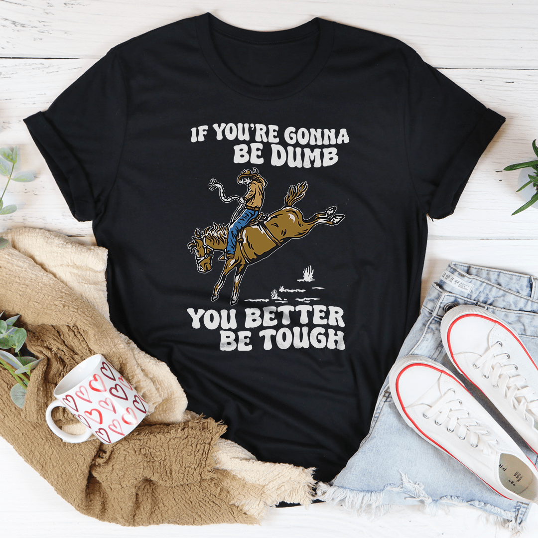 You Re Gonna Be Dumb You Better Be Tough Tee