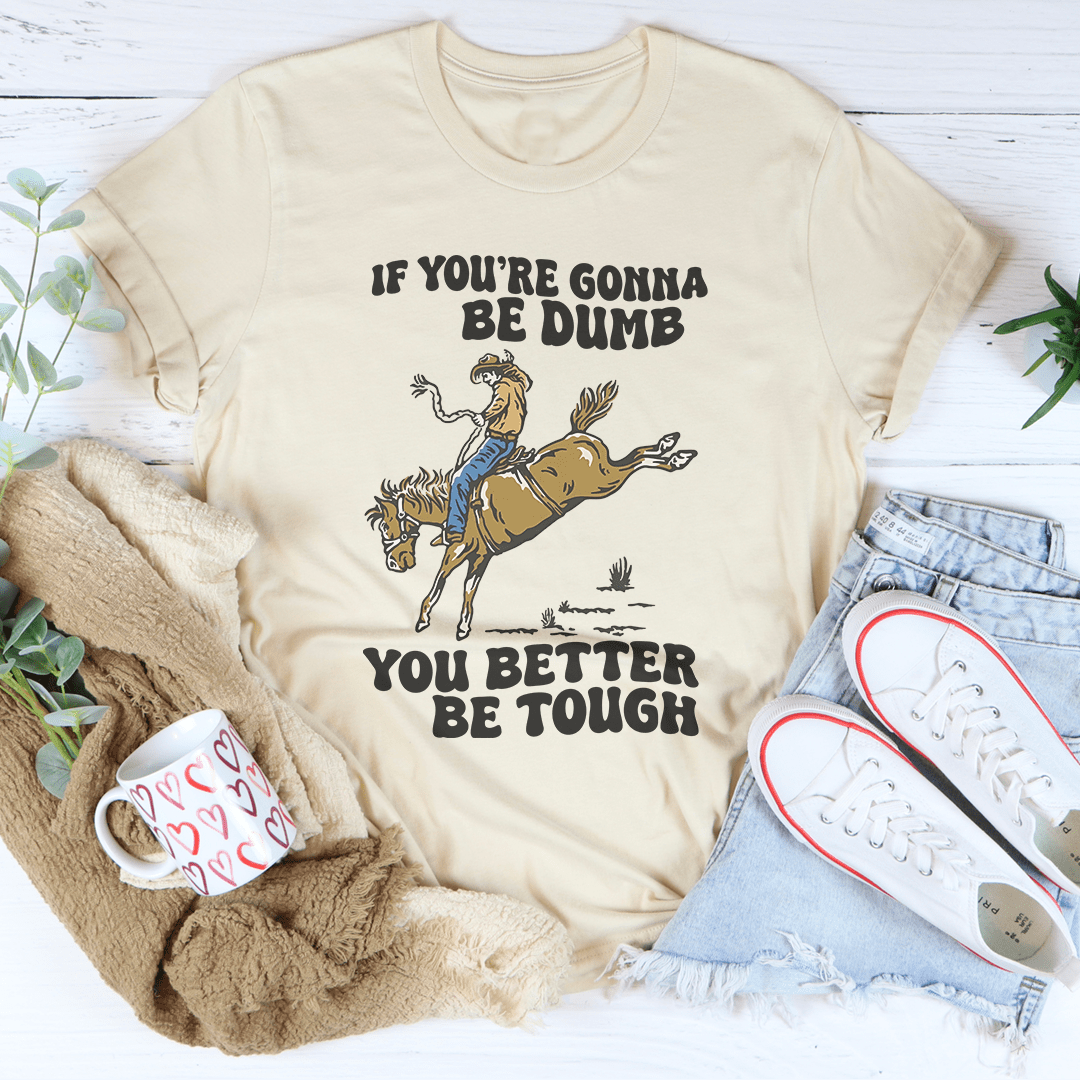 You Re Gonna Be Dumb You Better Be Tough Tee