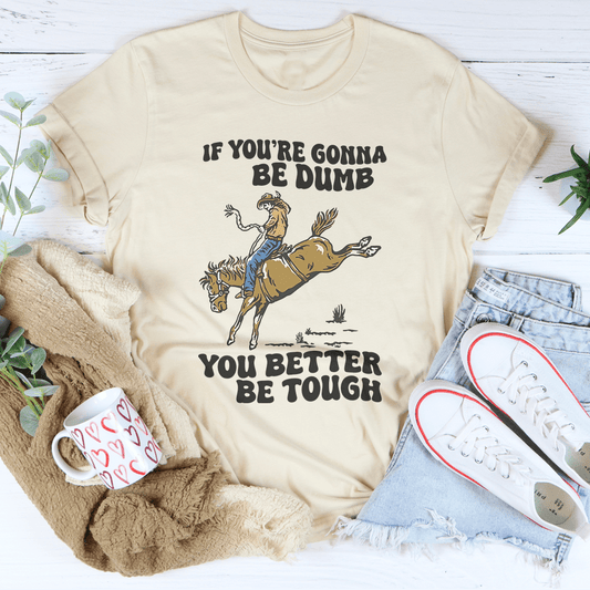 You Re Gonna Be Dumb You Better Be Tough Tee