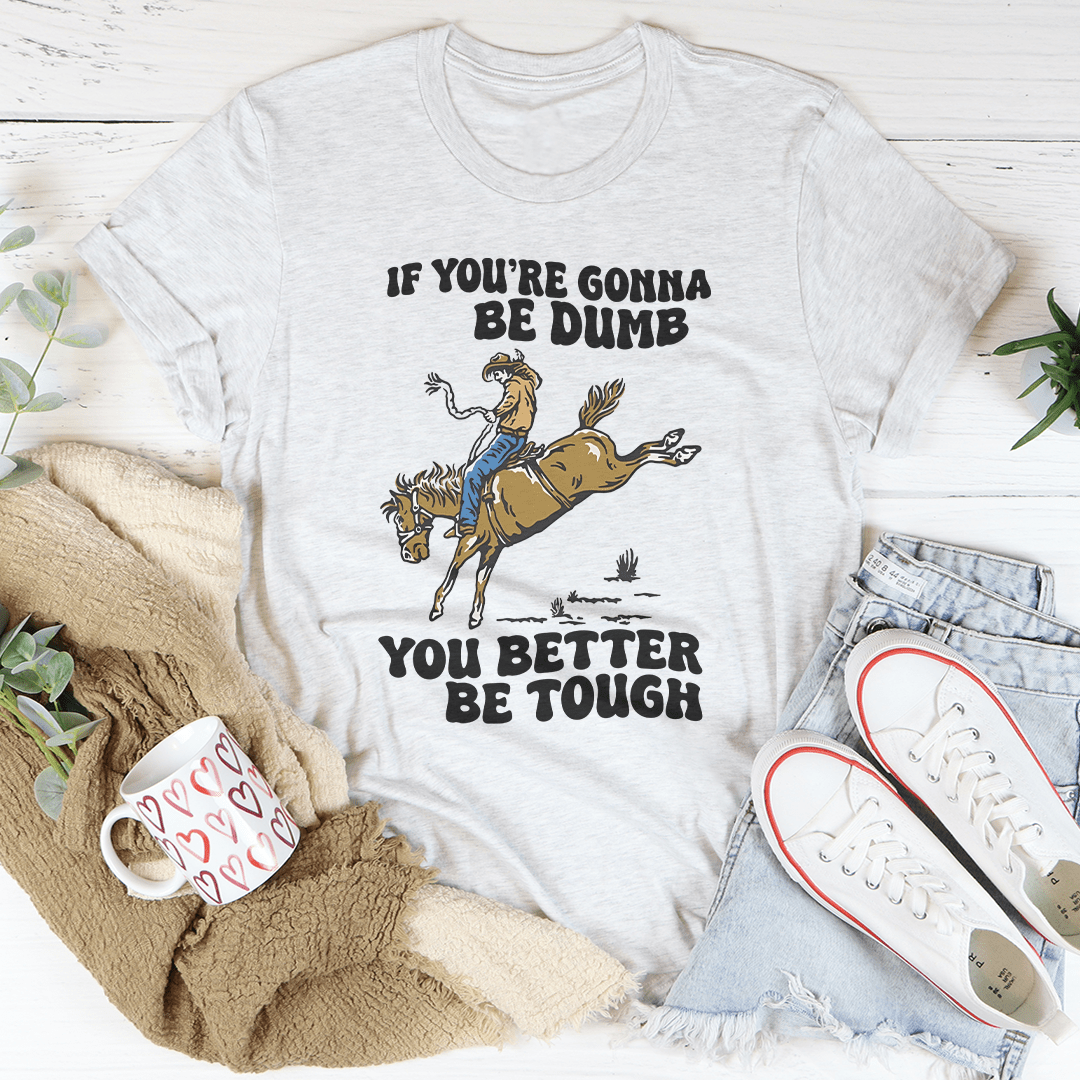 You Re Gonna Be Dumb You Better Be Tough Tee