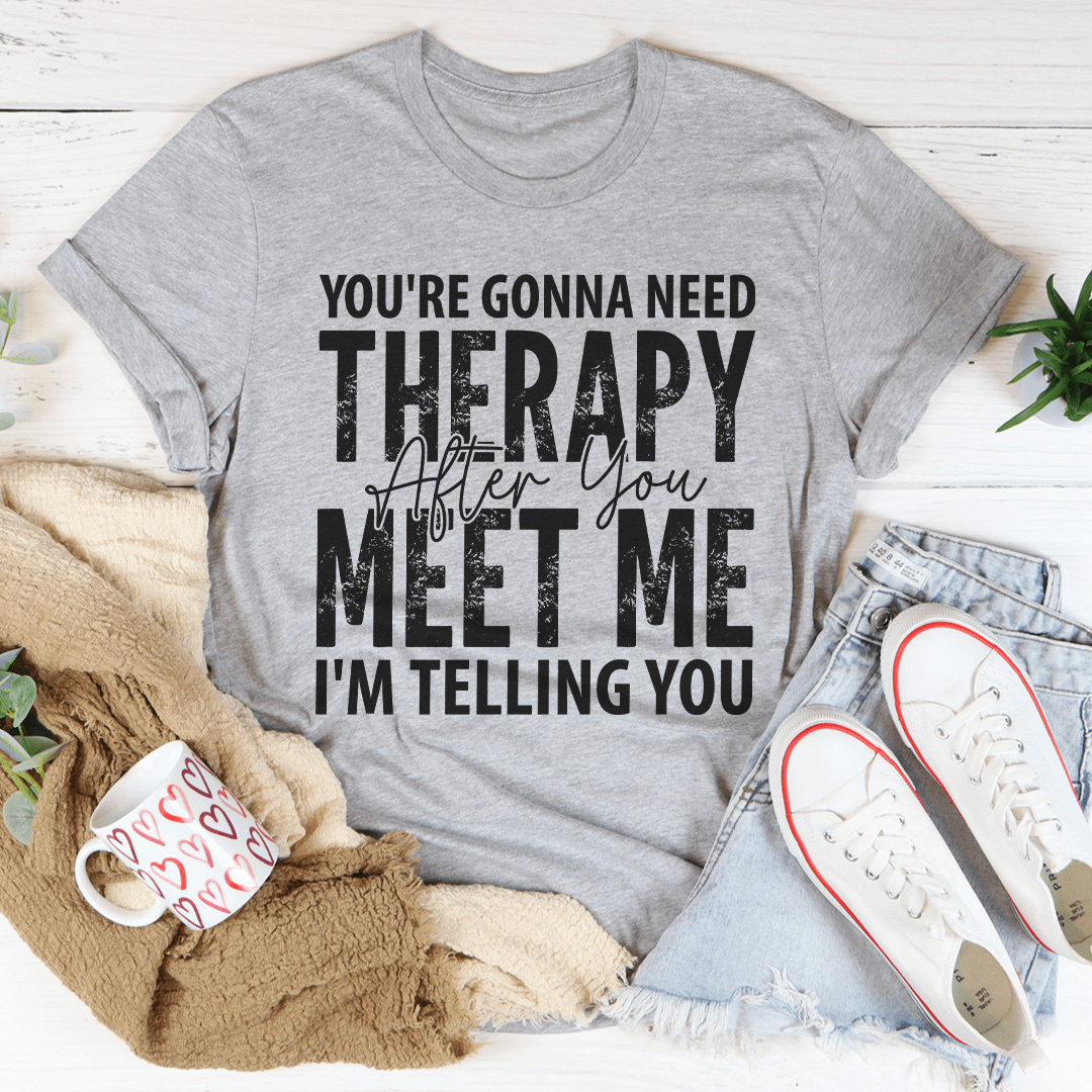 You're Gonna Need Therapy After You Meet Me Tee