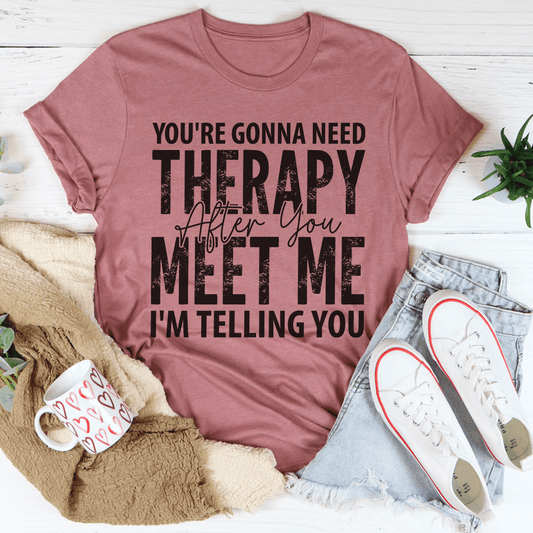 You're Gonna Need Therapy After You Meet Me Tee