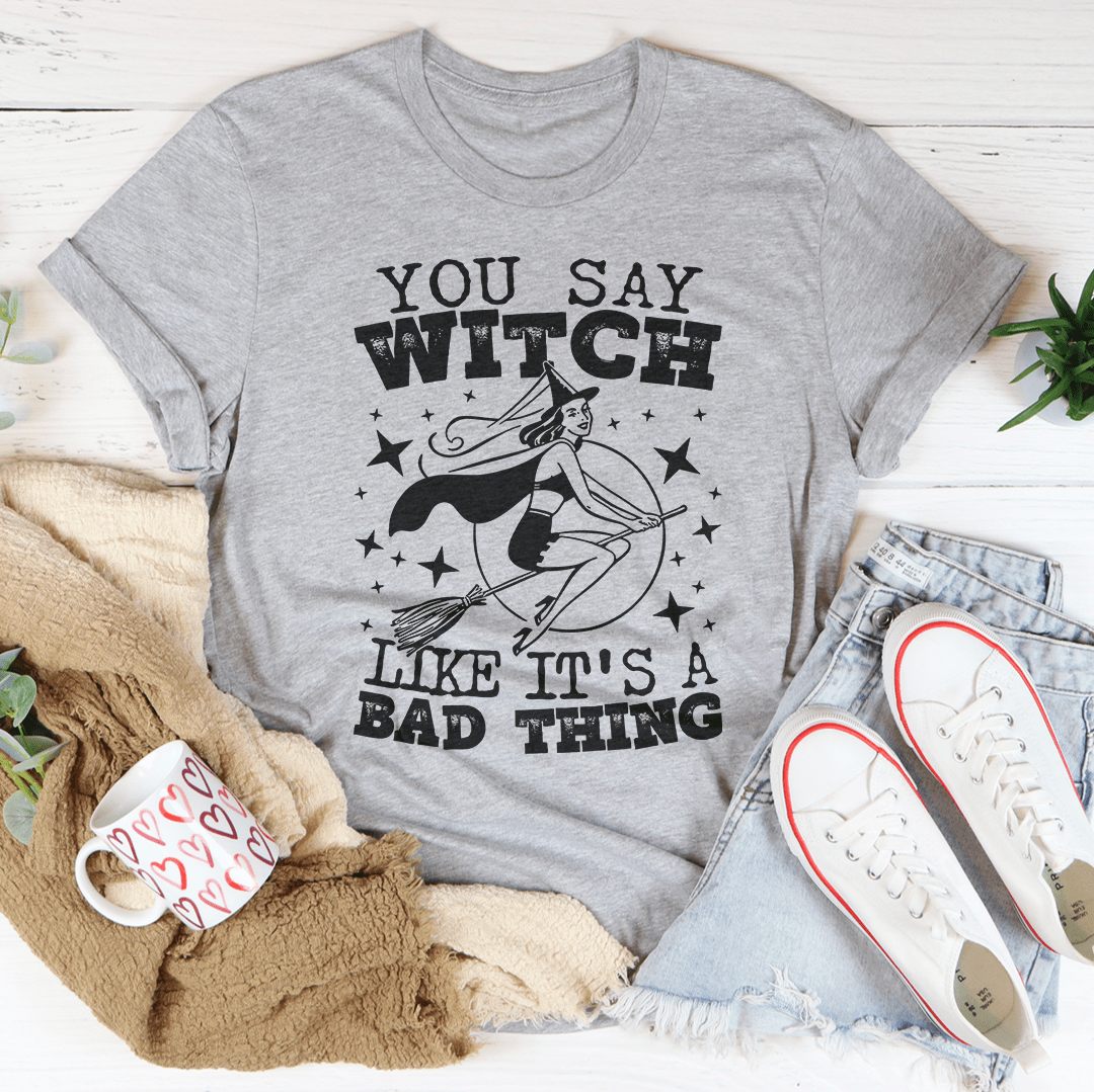 You Say Witch Like It's A Bad Thing Tee
