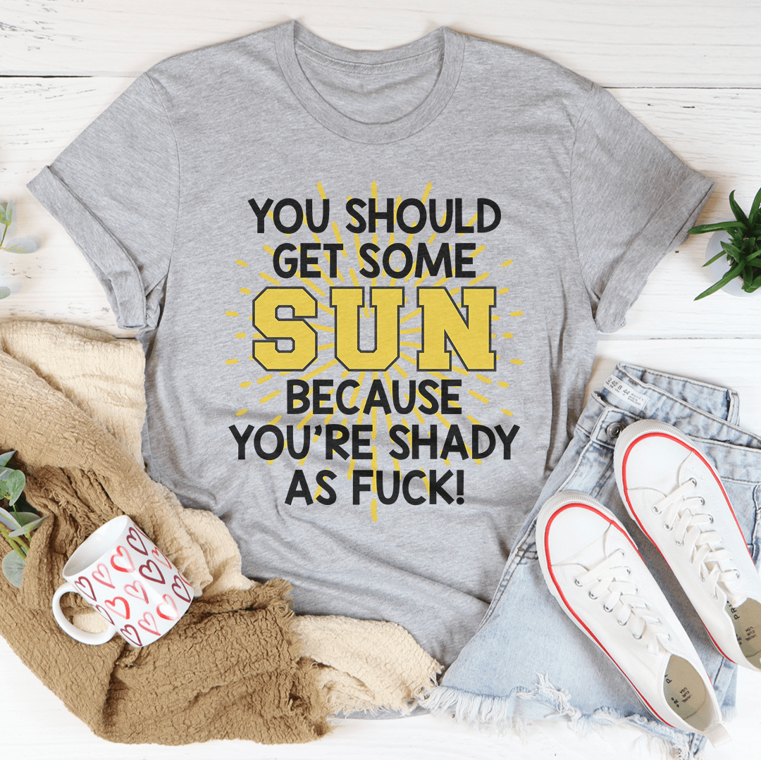You Should Get Some Sun Because You're Shady As F* Tee
