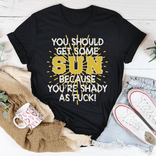 You Should Get Some Sun Because You're Shady As F* Tee