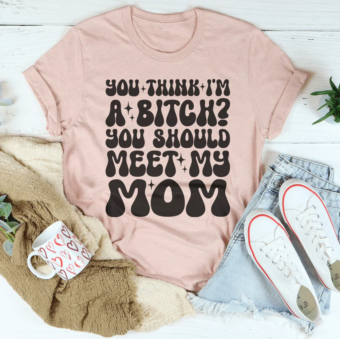 You Think I'm A B-tch You Should Meet My Mom Tee
