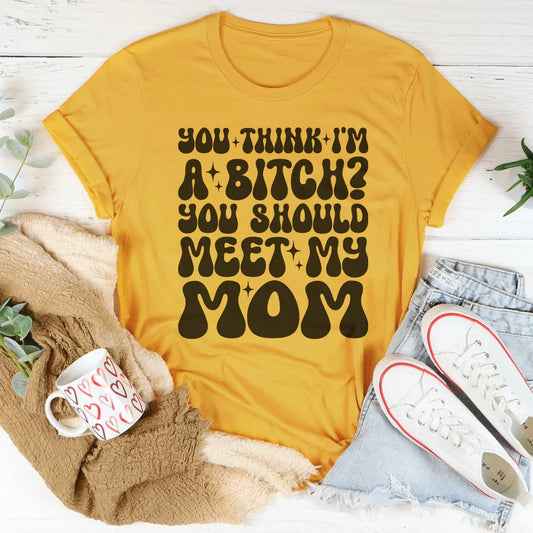 You Think I'm A B-tch You Should Meet My Mom Tee
