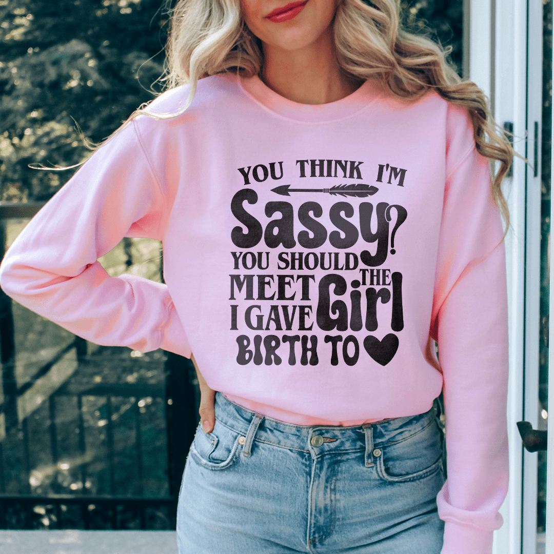 You Think I'm Sassy You Should Meet The Girl I Gave Birth To Sweatshirt