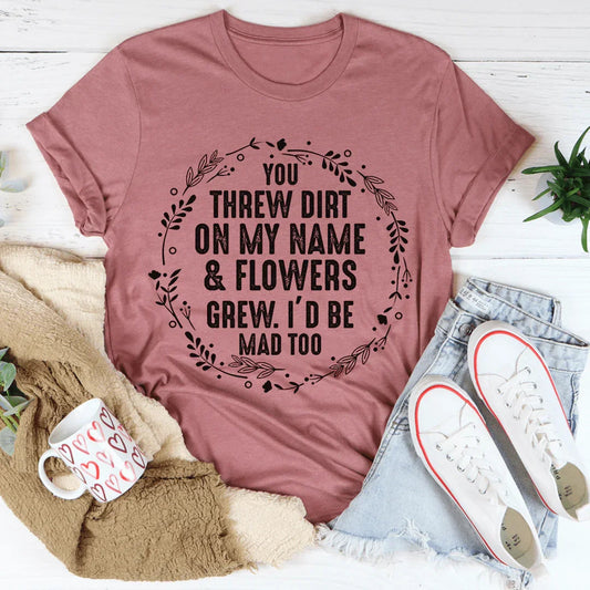 You Threw Dirt On My Name And Flowers Grew Tee