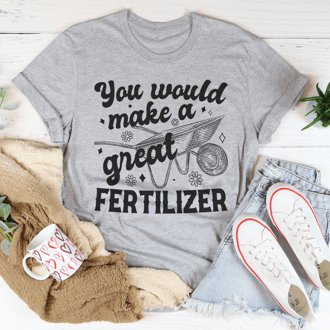 You Would Make A Great Fertilizer Tee