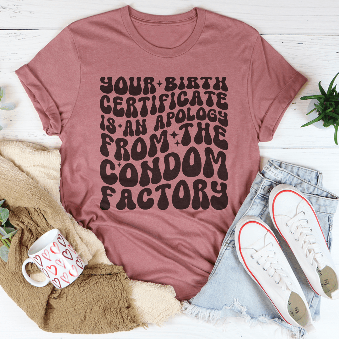 Your Birth Certificate Is An Apology From The Condom Factory Tee