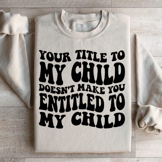 Your Title To My Child Doesn't Make You Entitled To My Child Sweatshirt