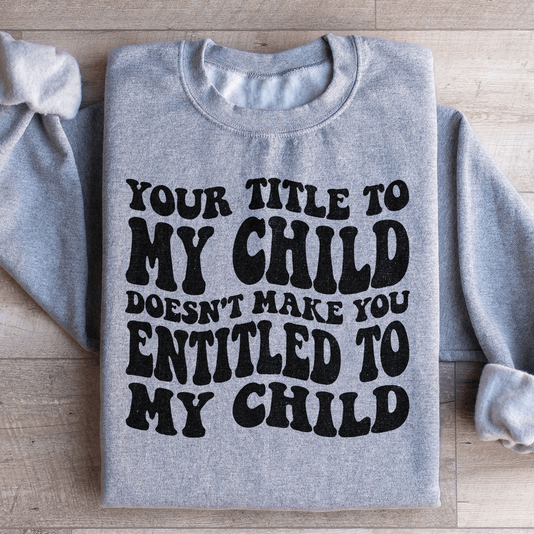 Your Title To My Child Doesn't Make You Entitled To My Child Sweatshirt