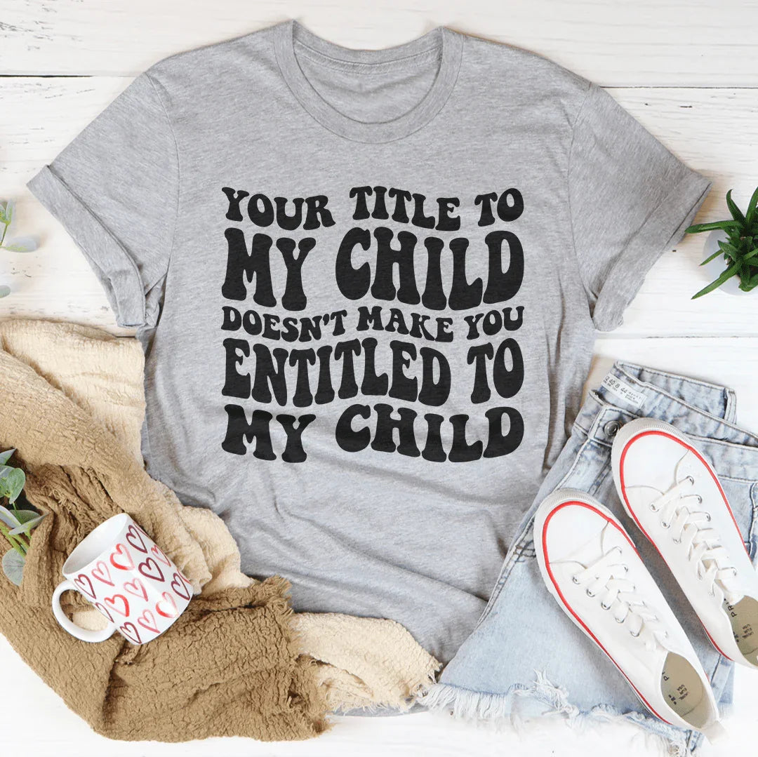 Your Title To My Child Doesn't Make You Entitled To My Child Tee