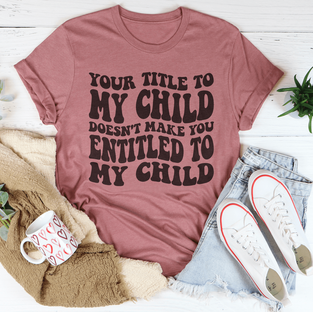 Your Title To My Child Doesn't Make You Entitled To My Child Tee